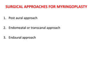 SURGICAL APPROACHES FOR MYRINGOPLASTY
1. Post aural approach
2. Endomeatal or transcanal approach
3. Endaural approach
 