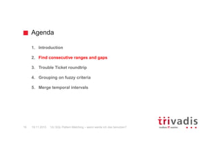 Agenda
12c SQL Pattern Matching – wann werde ich das benutzen?16 19.11.2015
1. Introduction
2. Find consecutive ranges and gaps
3. Trouble Ticket roundtrip
4. Grouping on fuzzy criteria
5. Merge temporal intervals
 