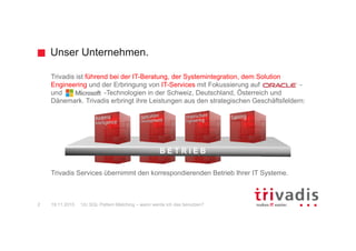 Unser Unternehmen.
12c SQL Pattern Matching – wann werde ich das benutzen?2 19.11.2015
Trivadis ist führend bei der IT-Beratung, der Systemintegration, dem Solution
Engineering und der Erbringung von IT-Services mit Fokussierung auf -
und -Technologien in der Schweiz, Deutschland, Österreich und
Dänemark. Trivadis erbringt ihre Leistungen aus den strategischen Geschäftsfeldern:
Trivadis Services übernimmt den korrespondierenden Betrieb Ihrer IT Systeme.
B E T R I E B
 
