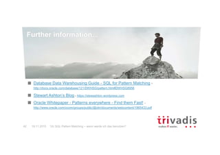 Further information...
12c SQL Pattern Matching – wann werde ich das benutzen?42
Database Data Warehousing Guide - SQL for Pattern Matching -
http://docs.oracle.com/database/121/DWHSG/pattern.htm#DWHSG8956
Stewart Ashton‘s Blog - https://stewashton.wordpress.com
Oracle Whitepaper - Patterns everywhere - Find them Fast! -
http://www.oracle.com/ocom/groups/public/@otn/documents/webcontent/1965433.pdf
19.11.2015
 