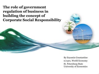 The role of government
regulation of business in
building the concept of
Corporate Social Responsibility
By Eryomin Constantine
0/1301, World Economy
St. Petersburg State
University of Economics
 