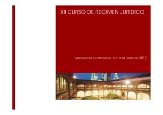 XII CURSO DE REGIMEN JURIDICO
SANTIAGO DE COMPOSTELA 13 Y 14 DE JUNIO DE 2013
 
