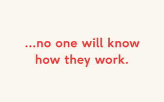 ...no one will know
how they work.
 