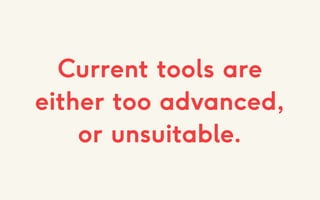 Current tools are
either too advanced,
or unsuitable.
 