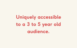 Uniquely accessible
to a 3 to 5 year old
audience.
 