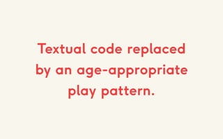 Textual code replaced
by an age-appropriate
play pattern.
 