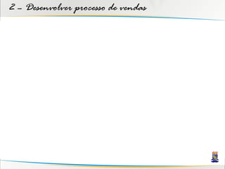 2 – Desenvolver processo de vendas
 