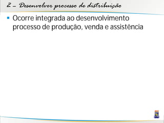 2 – Desenvolver processo de distribuição
 Ocorre integrada ao desenvolvimento
  processo de produção, venda e assistência
 