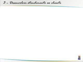 3 – Desenvolver atendimento ao cliente
 