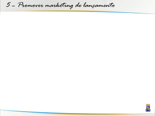 5 – Promover marketing de lançamento
 