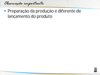 Observação importante
 Preparação da produção é diferente de
  lançamento do produto
 