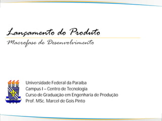Lançamento do Produto
Macrofase de Desenvolvimento



      Universidade Federal da Paraíba
      Campus I – Centro de Tecnologia
      Curso de Graduação em Engenharia de Produção
      Prof. MSc. Marcel de Gois Pinto
 