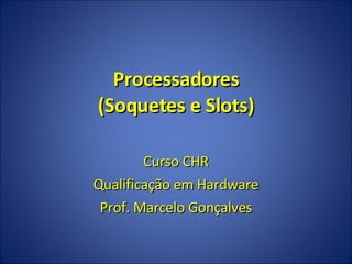 Processadores (Soquetes e Slots) Curso CHR Qualificação em Hardware Prof. Marcelo Gonçalves 