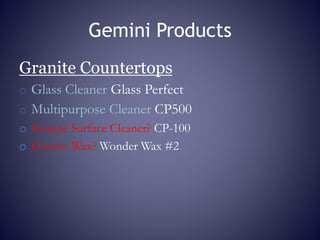 Gemini Products
Granite Countertops
o Glass Cleaner Glass Perfect
o Multipurpose Cleaner CP500
o Granite Surface Cleaner? CP-100
o Granite Wax? Wonder Wax #2
 
