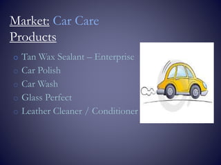 o Tan Wax Sealant – Enterprise
o Car Polish
o Car Wash
o Glass Perfect
o Leather Cleaner / Conditioner
Market: Car Care
Products
 