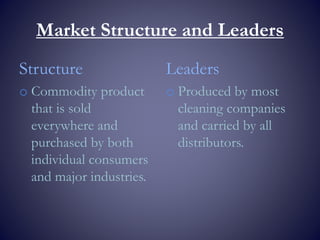 Market Structure and Leaders
Structure
o Commodity product
that is sold
everywhere and
purchased by both
individual consumers
and major industries.
Leaders
o Produced by most
cleaning companies
and carried by all
distributors.
 