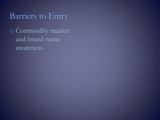 Barriers to Entry
o Commodity market
and brand name
awareness
 