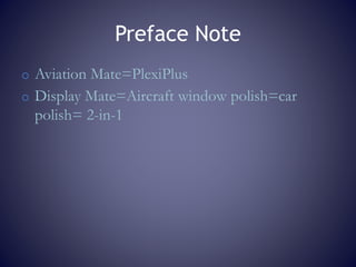 Preface Note
o Aviation Mate=PlexiPlus
o Display Mate=Aircraft window polish=car
polish= 2-in-1
 