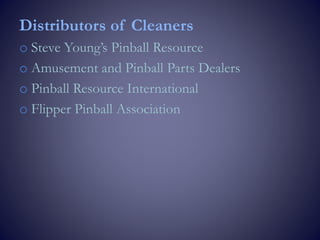Distributors of Cleaners
o Steve Young’s Pinball Resource
o Amusement and Pinball Parts Dealers
o Pinball Resource International
o Flipper Pinball Association
 