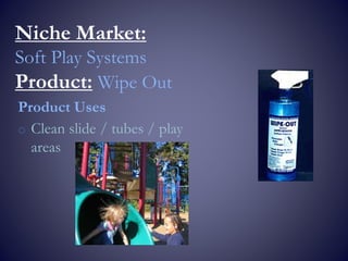Niche Market:
Soft Play Systems
Product: Wipe Out
Product Uses
o Clean slide / tubes / play
areas
 