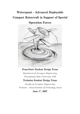 Waterspout - Advanced Deployable
Compact Rotorcraft in Support of Special
Operation Forces
Penn-State Student Design Team
Department of Aerospace Engineering,
Pennsylvania State University, USA
Technion Student Design Team
Faculty of Aerospace Engineering,
Technion – Israel Institute of Technology, Israel
June 1st
, 2007
 