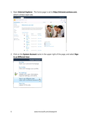 6 www.microsoft.com/sharepoint
1. Open Internet Explorer. The home page is set to http://intranet.contoso.com,
which is Erika’s team site.
2. Click on the System Account name in the upper right of the page, and select Sign
in as Different User.
 