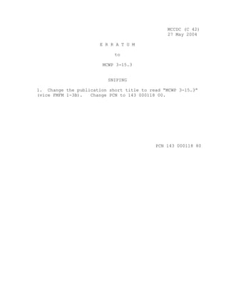 MCCDC (C 42)
27 May 2004
E R R A T U M
to
MCWP 3-15.3
SNIPING
1. Change the publication short title to read “MCWP 3-15.3”
(vice FMFM 1-3B). Change PCN to 143 000118 00.
PCN 143 000118 80