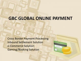GBC GLOBAL ONLINE PAYMENT
Cross Border Payment Processing
Inbound Settlement Solution
e-Commerce Solution
Gaming/Booking Solution
 