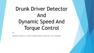 Drunk Driver Detector
And
Dynamic Speed And
Torque Control
By
MOHAN RANGA K, BANTI KUMAR,RAHUL RANJAN, MIT, MANIPAL
 