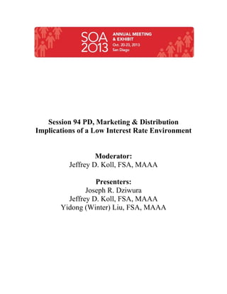 Session 94 PD, Marketing & Distribution
Implications of a Low Interest Rate Environment
Moderator:
Jeffrey D. Koll, FSA, MAAA
Presenters:
Joseph R. Dziwura
Jeffrey D. Koll, FSA, MAAA
Yidong (Winter) Liu, FSA, MAAA
 