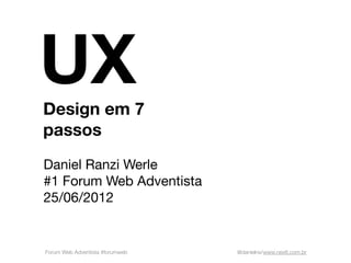 UX
Design em 7
passos
Daniel Ranzi Werle
#1 Forum Web Adventista
25/06/2012


Forum Web Adventista #forumweb   @danielrw/www.nextt.com.br
 