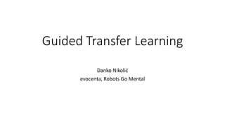 Guided Transfer Learning
Danko Nikolić
evocenta, Robots Go Mental
 