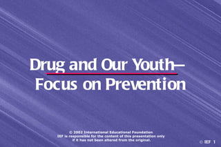 Drug and Our Youth—
 Focus on Prevention

          © 2002 International Educational Foundation
   IEF is responsible for the content of this presentation only
            if it has not been altered from the original.
                                                                  © IEF 1
 