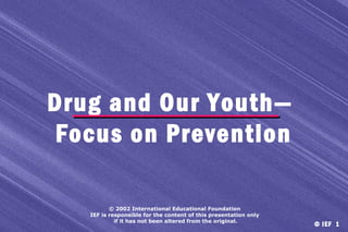 Drug and Our Youth—
Focus on Prevention
© 2002 International Educational Foundation
IEF is responsible for the content of this presentation only
if it has not been altered from the original.

© IEF 1

 