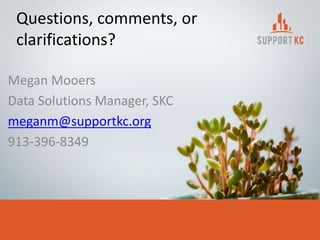 Questions, comments, or
clarifications?
Megan Mooers
Data Solutions Manager, SKC
meganm@supportkc.org
913-396-8349
 