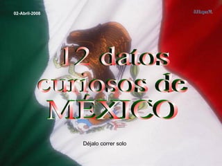 12 datos  curiosos de MÉXICO 02-Abril-2008 Déjalo correr solo  J.J.Lopez.M. 