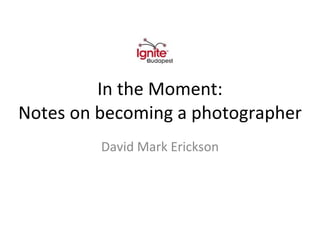 In the Moment: Notes on becoming a photographer David Mark Erickson 