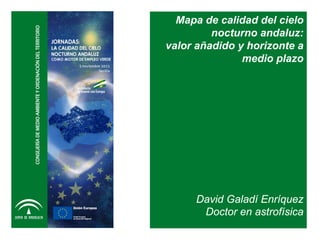 Mapa de calidad del cielo
nocturno andaluz:
valor añadido y horizonte a
medio plazo
David Galadí Enríquez
Doctor en astrofísica
 