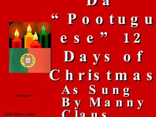 Da  “Pootuguese” 12 Days of Christmas As Sung By Manny Claus 2005 Steve Lopes Version 1.1 