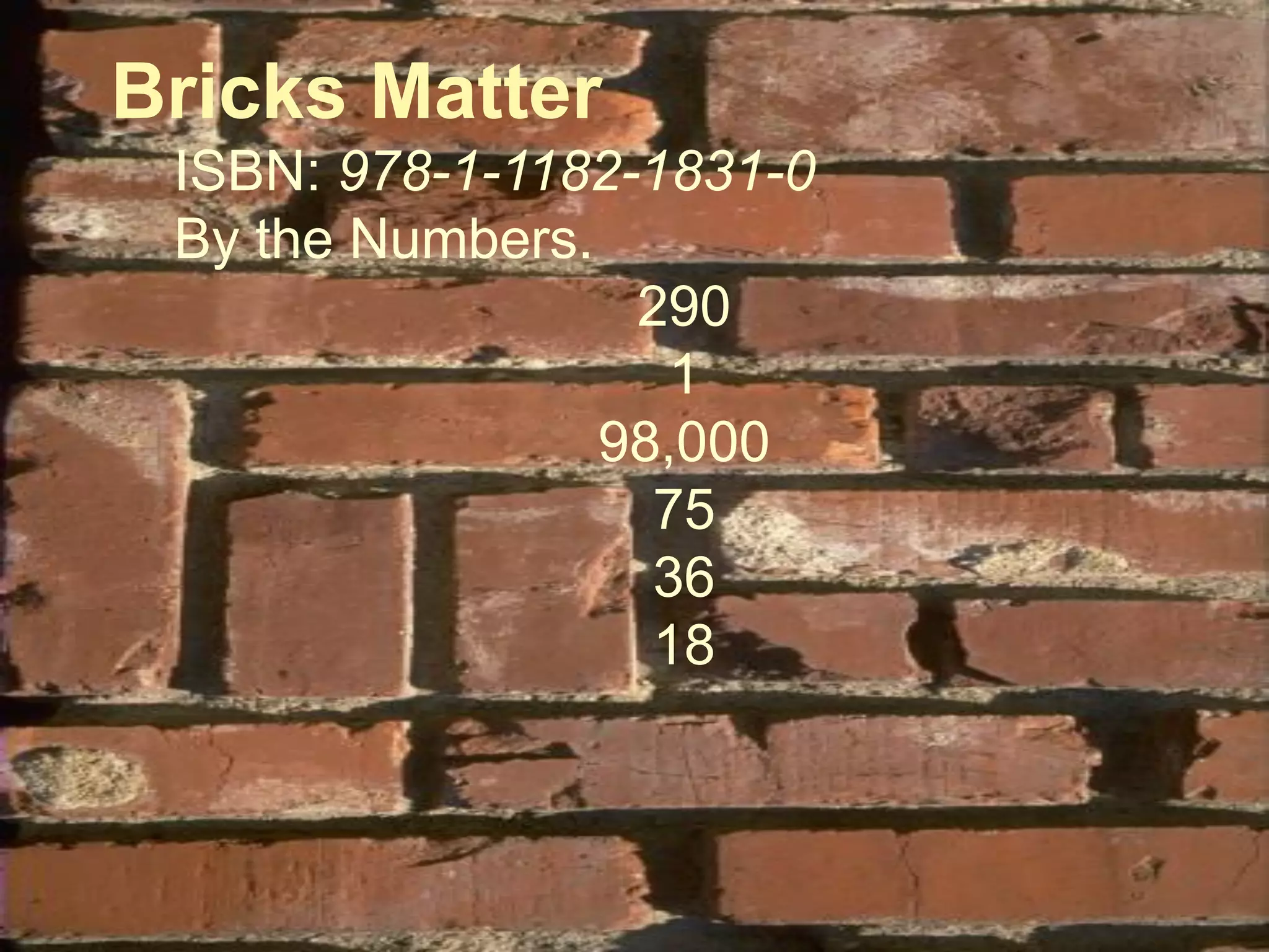 Bricks Matter
 ISBN: 978-1-1182-1831-0
 By the Numbers.
                  290
                   1
                 98,000
                   75
                   36
                   18
 