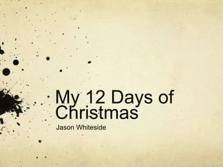 My 12 Days of
Christmas
Jason Whiteside
 