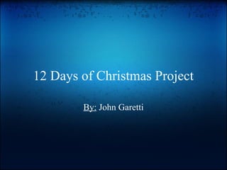 12 Days of Christmas Project By:  John Garetti 