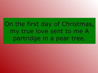On the first day of Christmas, my true love sent to me A partridge in a pear tree. 