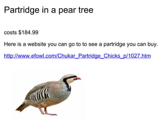 Partridge in a pear tree <ul><li>costs $184.99 </li></ul><ul><li>Here is a website you can go to to see a partridge you ca...