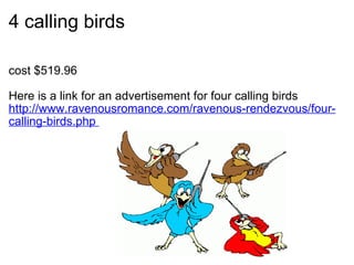 4 calling birds <ul><li>cost $519.96 </li></ul><ul><li>Here is a link for an advertisement for four calling birds </li></u...