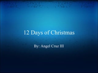 12 Days of Christmas By: Angel Cruz III 