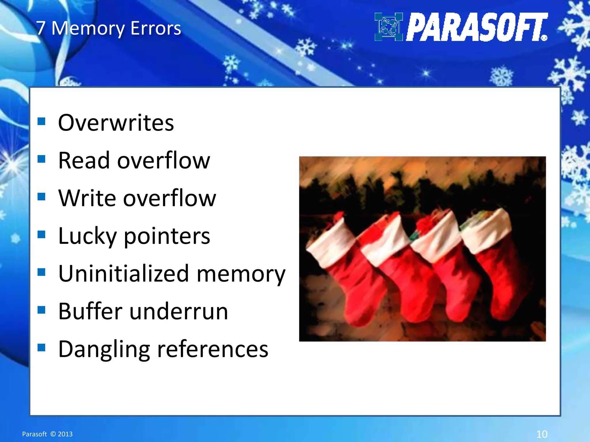 7 Memory Errors        Overwrites Read overflow Write overflow Lucky pointers Uninitialized memory Buffer underrun Dangling references Parasoft © 2013 10 