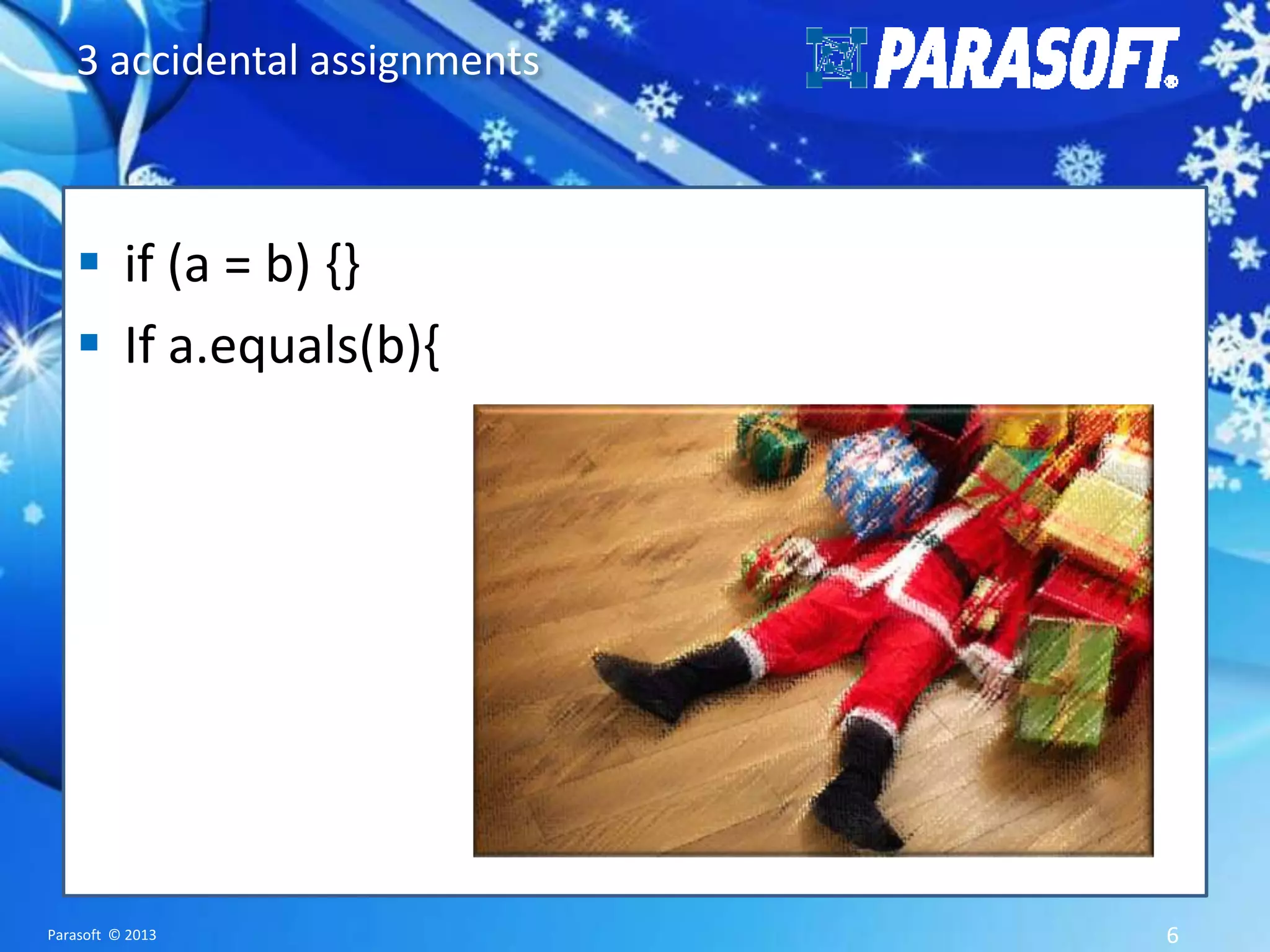 3 accidental assignments  if (a = b) {}  If a.equals(b){ Parasoft © 2013 6 