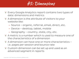 Copyright © 2017 Web Savvy Marketing | @RebeccaGill
#5: Dimensions
Every Google Analytics report contains two types of
dat...