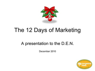 The 12 Days of Marketing A presentation to the D.E.N. December 2010 